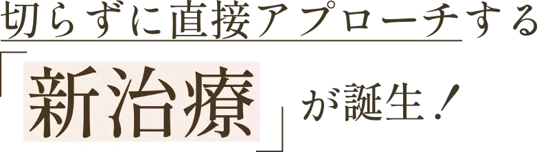 切らずに直接アプローチする「新治療」が誕生！