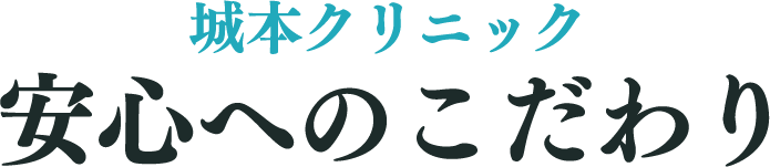 城本クリニック 安心へのこだわり